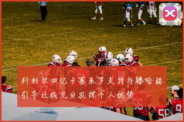 科利尔回忆卡塞米罗支持与滕哈赫引导让我充分发挥个人优势