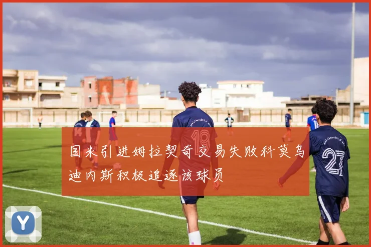 国米引进姆拉契奇交易失败科莫乌迪内斯积极追逐该球员