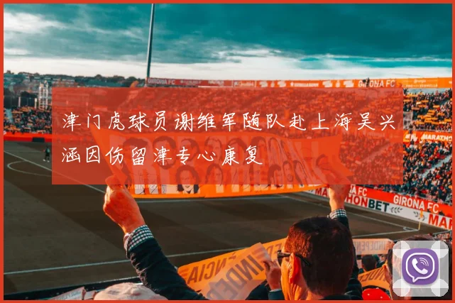 津门虎球员谢维军随队赴上海吴兴涵因伤留津专心康复