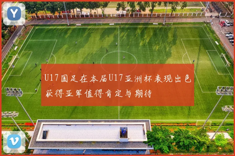 U17国足在本届U17亚洲杯表现出色获得亚军值得肯定与期待