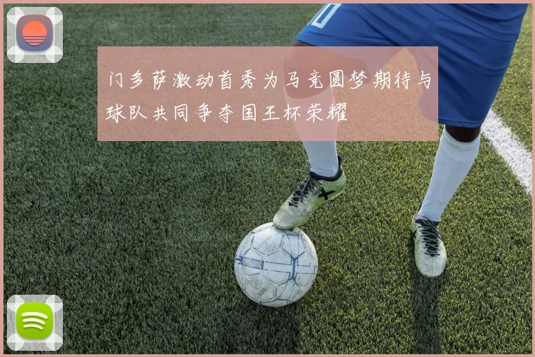 门多萨激动首秀为马竞圆梦期待与球队共同争夺国王杯荣耀