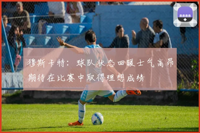 穆斯卡特：球队状态回暖士气高昂期待在比赛中取得理想成绩