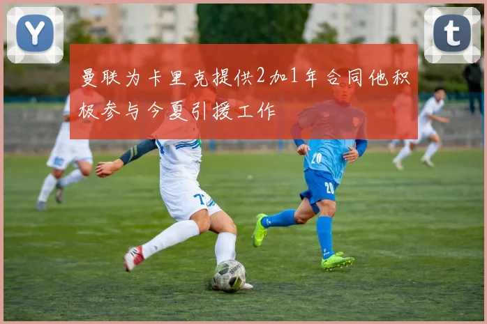 曼联为卡里克提供2加1年合同他积极参与今夏引援工作