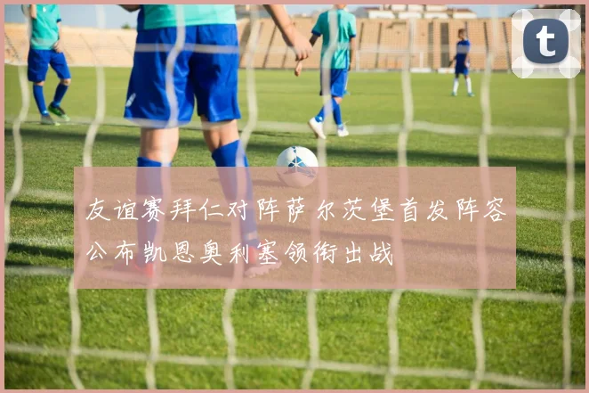 友谊赛拜仁对阵萨尔茨堡首发阵容公布凯恩奥利塞领衔出战