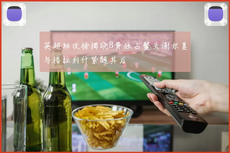 英超助攻榜揭晓B费独占鳌头谢尔基与格拉利什紧随其后