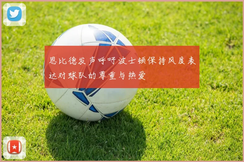 恩比德发声呼吁波士顿保持风度表达对球队的尊重与热爱