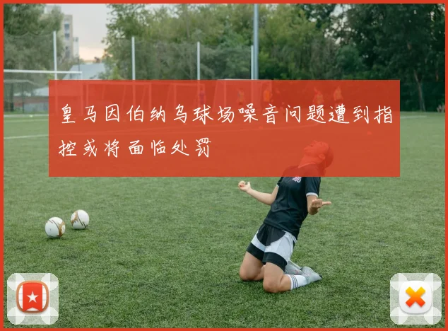 皇马因伯纳乌球场噪音问题遭到指控或将面临处罚
