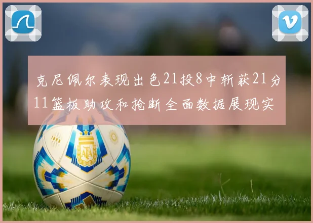 克尼佩尔表现出色21投8中斩获21分11篮板助攻和抢断全面数据展现实力