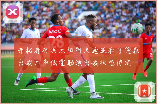 开拓者对决太阳阿夫迪亚和亨德森出战几率低霍勒迪出战状态待定