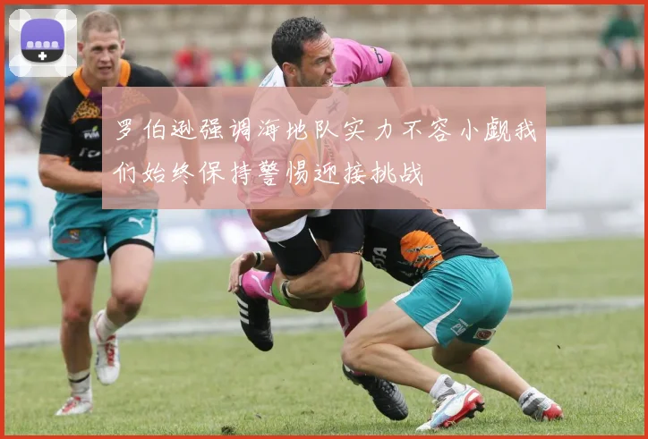罗伯逊强调海地队实力不容小觑我们始终保持警惕迎接挑战