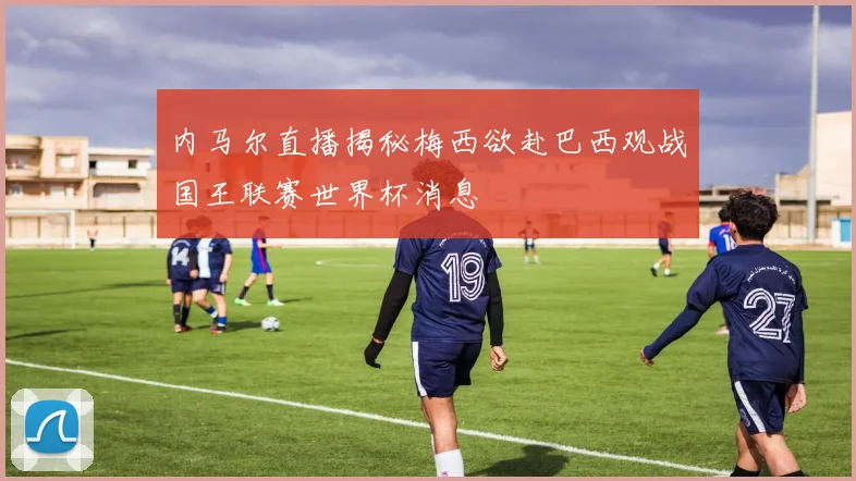 内马尔直播揭秘梅西欲赴巴西观战国王联赛世界杯消息