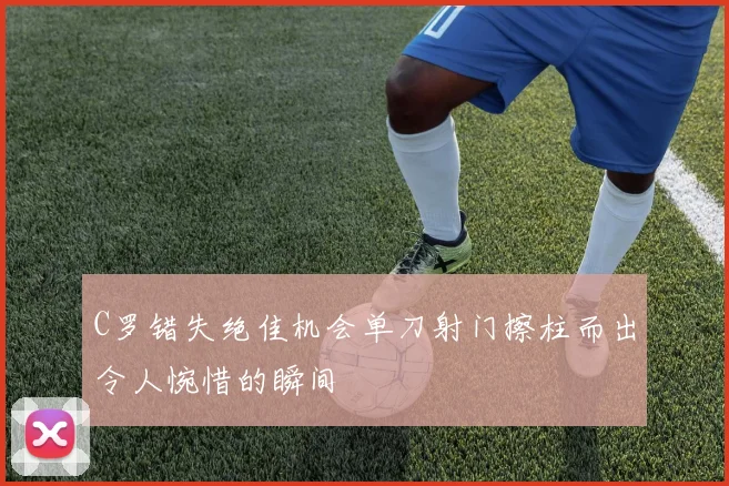 C罗错失绝佳机会单刀射门擦柱而出令人惋惜的瞬间