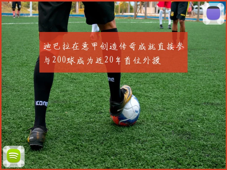 迪巴拉在意甲创造传奇成就直接参与200球成为近20年首位外援