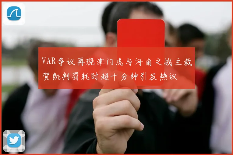 VAR争议再现津门虎与河南之战主裁贺凯判罚耗时超十分钟引发热议