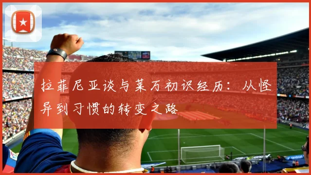 拉菲尼亚谈与莱万初识经历：从怪异到习惯的转变之路