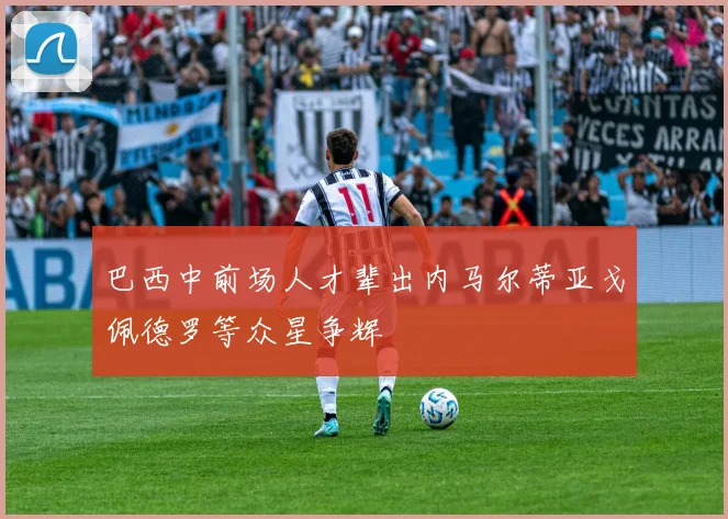 巴西中前场人才辈出内马尔蒂亚戈佩德罗等众星争辉