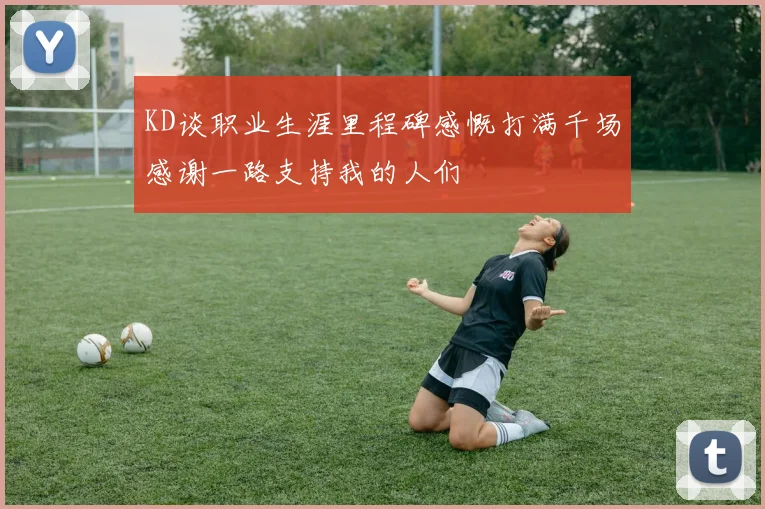 KD谈职业生涯里程碑感慨打满千场感谢一路支持我的人们