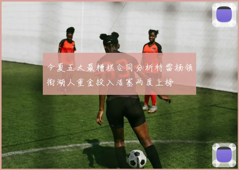 今夏五大最糟糕合同分析特雷杨领衔湖人重金投入活塞两度上榜