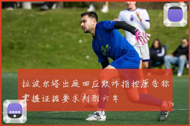 拉波尔塔出庭回应欺诈指控原告称掌握证据要求判刑六年