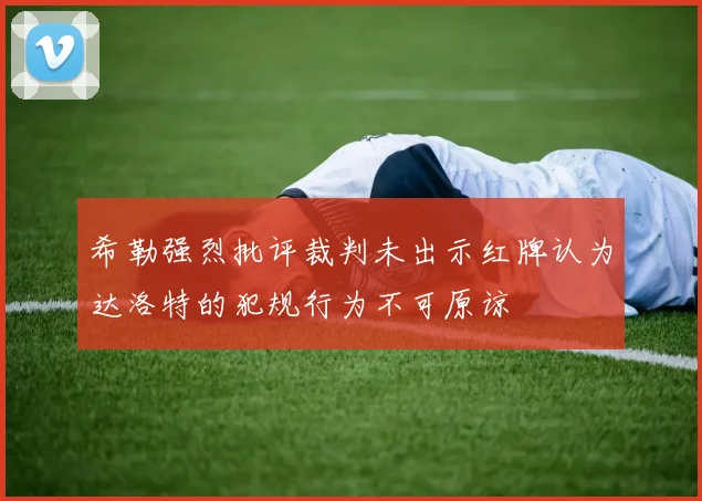 希勒强烈批评裁判未出示红牌认为达洛特的犯规行为不可原谅