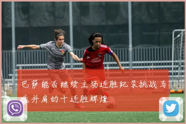巴萨能否继续主场连胜纪录挑战马竞并肩的十连胜辉煌