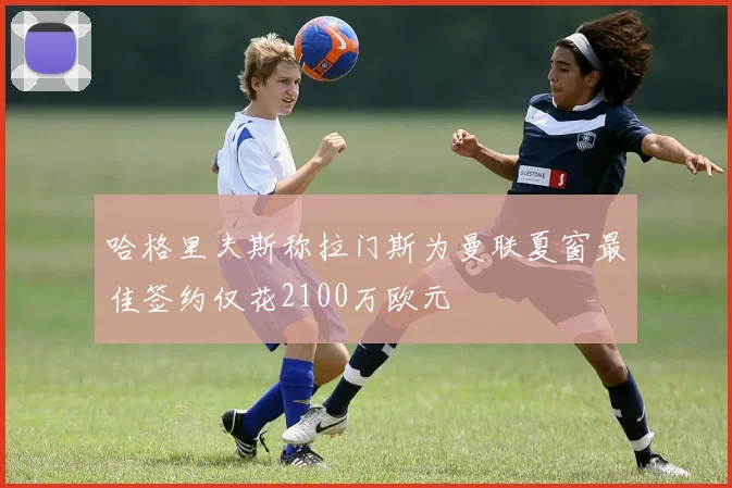 哈格里夫斯称拉门斯为曼联夏窗最佳签约仅花2100万欧元
