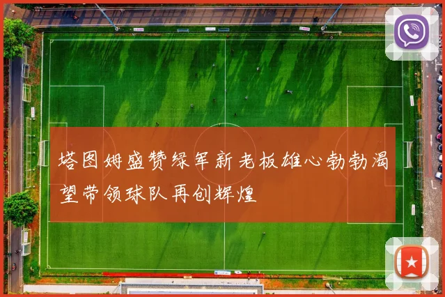 塔图姆盛赞绿军新老板雄心勃勃渴望带领球队再创辉煌