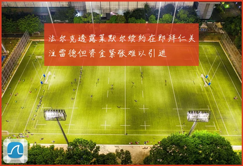 法尔克透露莱默尔续约在即拜仁关注雷德但资金紧张难以引进