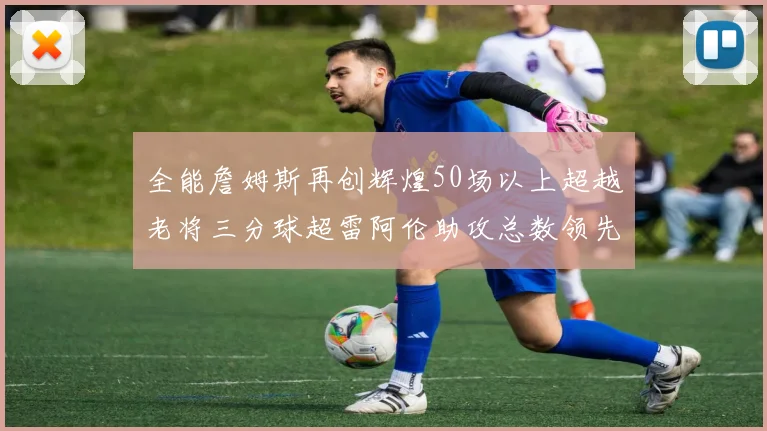 全能詹姆斯再创辉煌50场以上超越老将三分球超雷阿伦助攻总数领先隆多