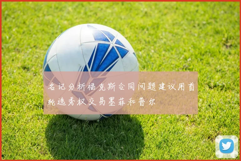 名记分析福克斯合同问题建议用首轮选秀权交易墨菲和普尔