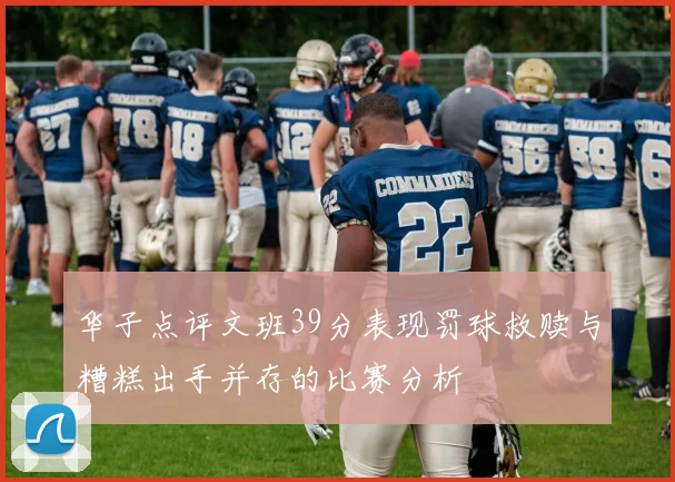 华子点评文班39分表现罚球救赎与糟糕出手并存的比赛分析