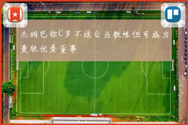 杰姆巴称C罗不适合当教练但可成为曼联优秀董事