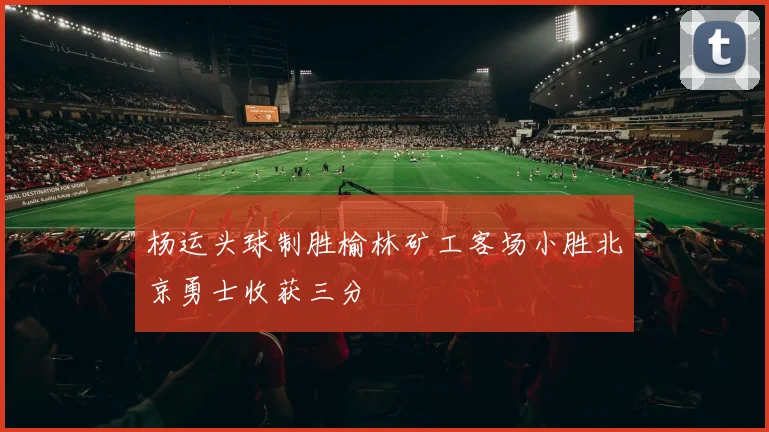 杨运头球制胜榆林矿工客场小胜北京勇士收获三分