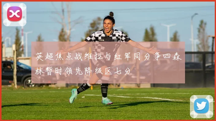 英超焦点战维拉与红军同分争四森林暂时领先降级区七分