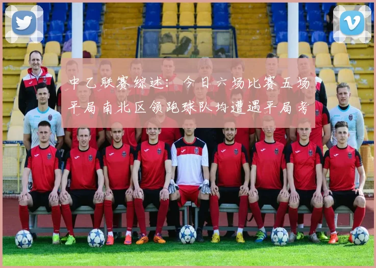 中乙联赛综述：今日六场比赛五场平局南北区领跑球队均遭遇平局考验