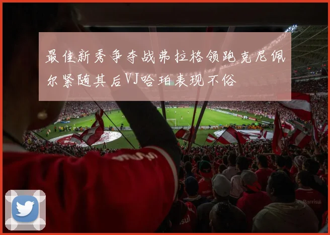 最佳新秀争夺战弗拉格领跑克尼佩尔紧随其后VJ哈珀表现不俗