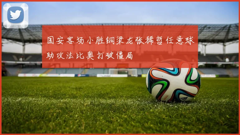 国安客场小胜铜梁龙张稀哲任意球助攻法比奥打破僵局