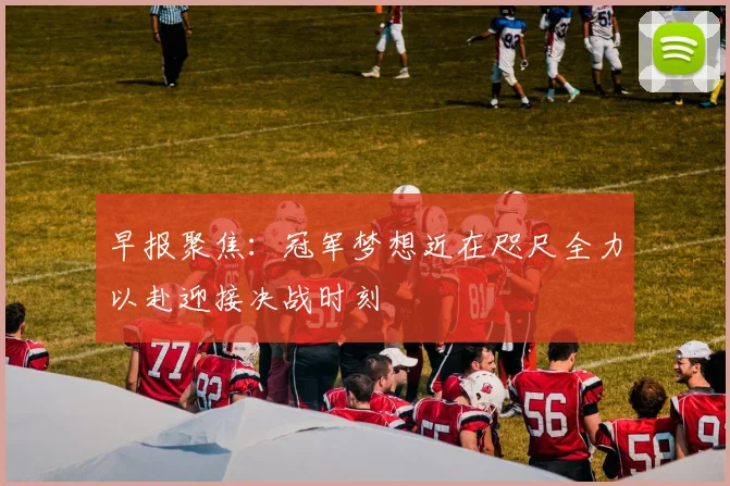 早报聚焦：冠军梦想近在咫尺全力以赴迎接决战时刻