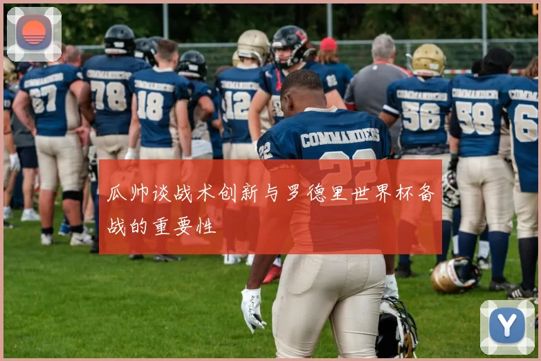 瓜帅谈战术创新与罗德里世界杯备战的重要性