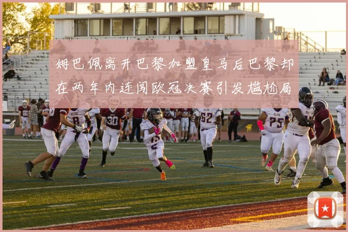 姆巴佩离开巴黎加盟皇马后巴黎却在两年内连闯欧冠决赛引发尴尬局面