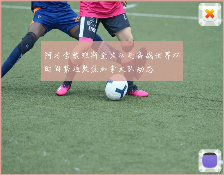 阿方索戴维斯全力以赴备战世界杯时间紧迫聚焦加拿大队动态