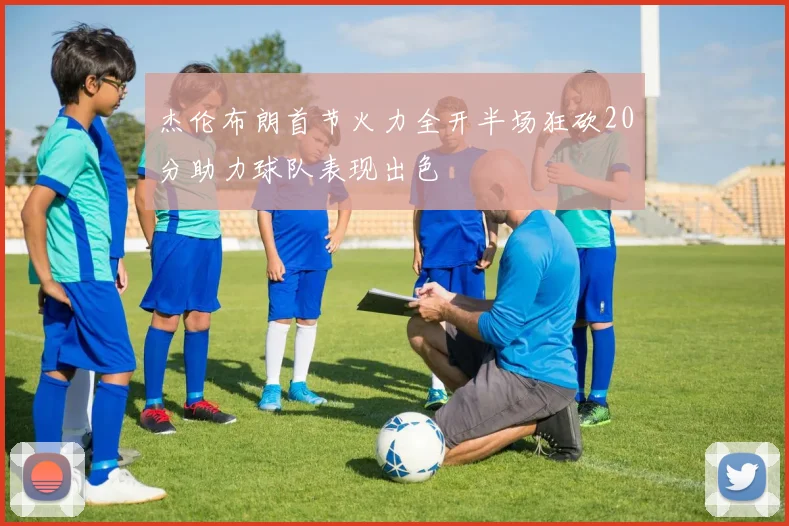 杰伦布朗首节火力全开半场狂砍20分助力球队表现出色