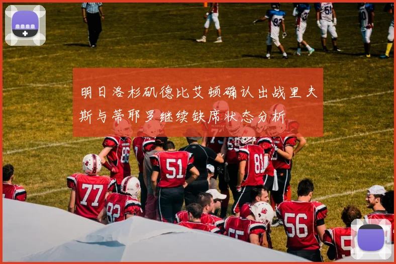 明日洛杉矶德比艾顿确认出战里夫斯与蒂耶罗继续缺席状态分析