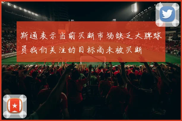 斯通表示当前买断市场缺乏大牌球员我们关注的目标尚未被买断