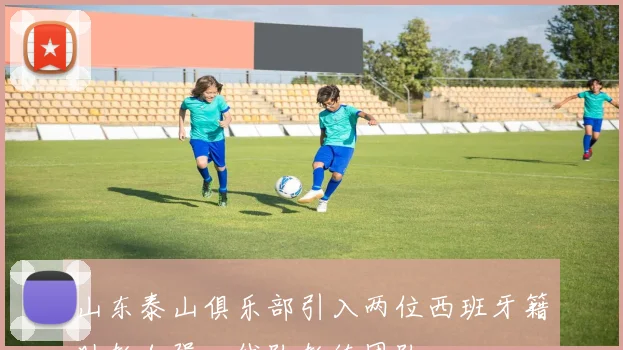 山东泰山俱乐部引入两位西班牙籍助教加强一线队教练团队