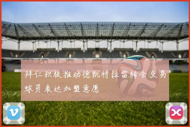 拜仁积极推动德凯特拉雷转会交易球员表达加盟意愿