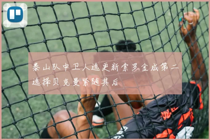 泰山队中卫人选更新索罗金成第二选择贝克曼紧随其后